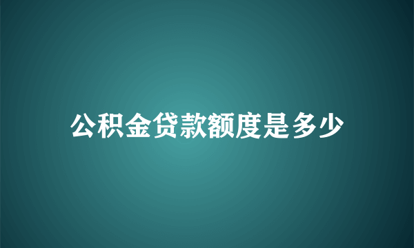 公积金贷款额度是多少