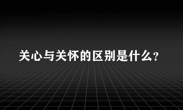 关心与关怀的区别是什么？