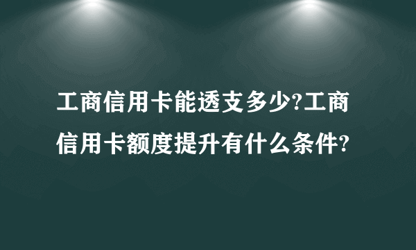 工商信用卡能透支多少?工商信用卡额度提升有什么条件?