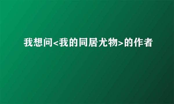 我想问<我的同居尤物>的作者