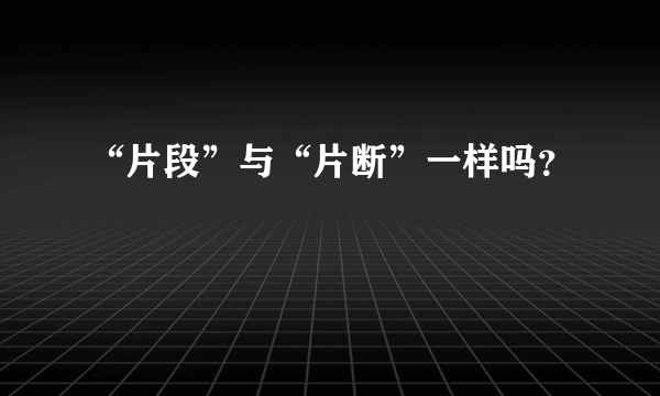 “片段”与“片断”一样吗？