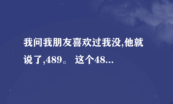 我问我朋友喜欢过我没,他就说了,489。 这个489是什么意思？