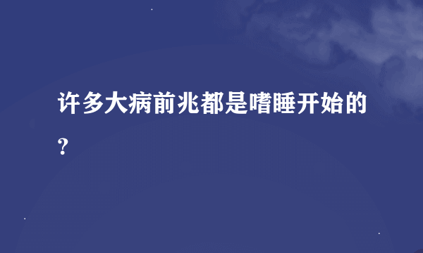 许多大病前兆都是嗜睡开始的？