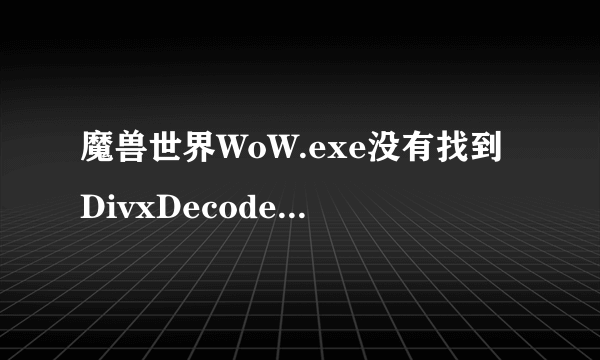 魔兽世界WoW.exe没有找到DivxDecoder.dll