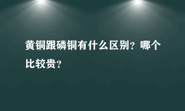 黄铜跟磷铜有什么区别？哪个比较贵？