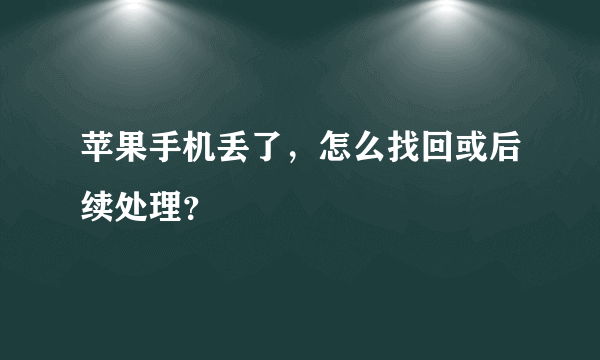 苹果手机丢了，怎么找回或后续处理？