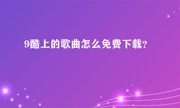 9酷上的歌曲怎么免费下载？