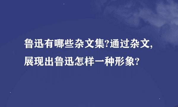 鲁迅有哪些杂文集?通过杂文,展现出鲁迅怎样一种形象?