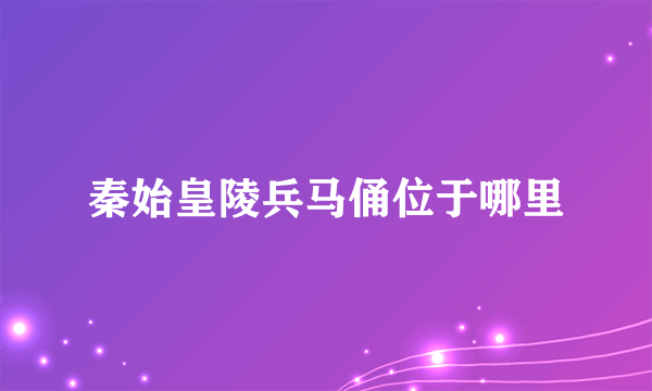 秦始皇陵兵马俑位于哪里