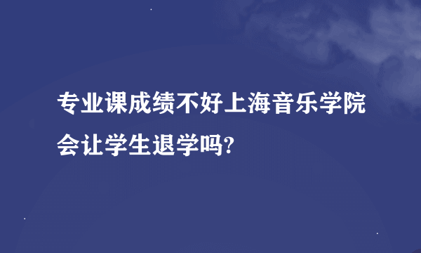 专业课成绩不好上海音乐学院会让学生退学吗?