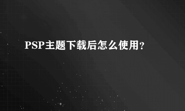 PSP主题下载后怎么使用？