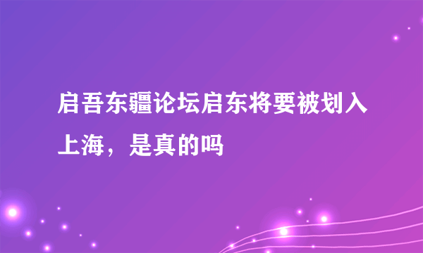 启吾东疆论坛启东将要被划入上海，是真的吗