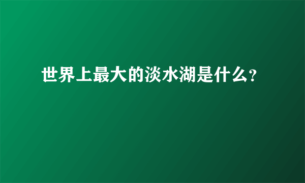 世界上最大的淡水湖是什么？