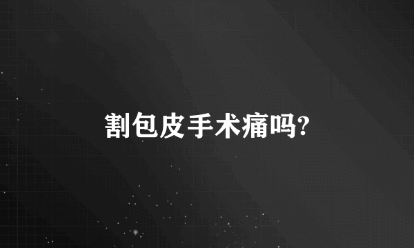 割包皮手术痛吗?