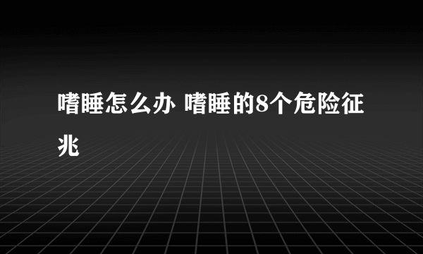 嗜睡怎么办 嗜睡的8个危险征兆