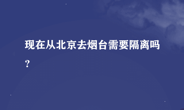 现在从北京去烟台需要隔离吗？