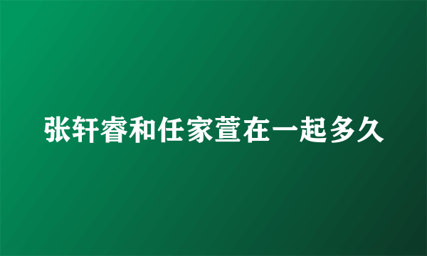 张轩睿和任家萱在一起多久