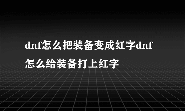 dnf怎么把装备变成红字dnf怎么给装备打上红字