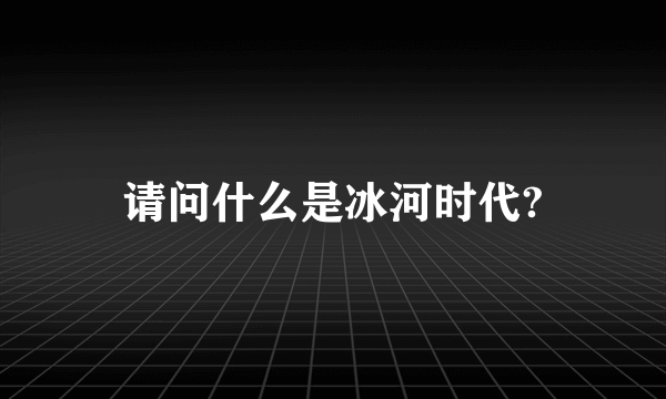 请问什么是冰河时代?