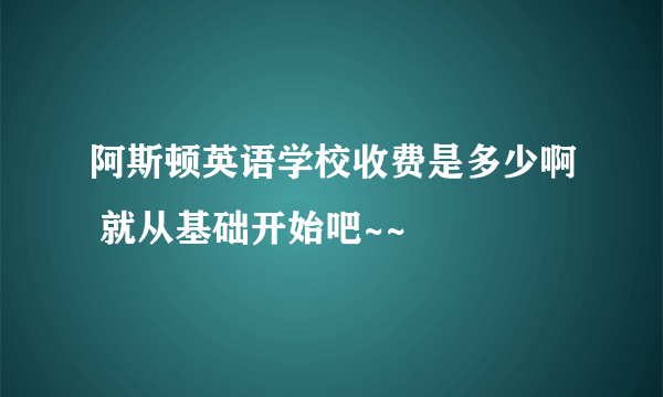 阿斯顿英语学校收费是多少啊 就从基础开始吧~~