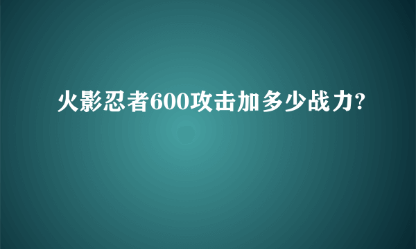 火影忍者600攻击加多少战力?