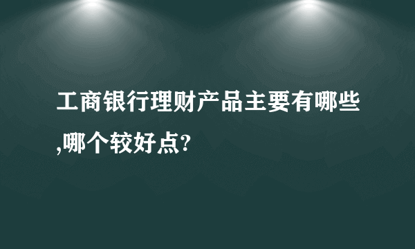 工商银行理财产品主要有哪些,哪个较好点?