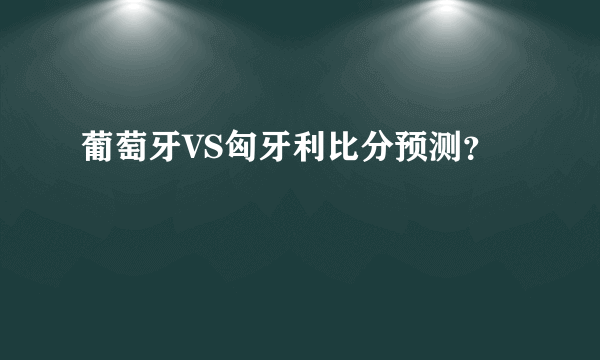 葡萄牙VS匈牙利比分预测？