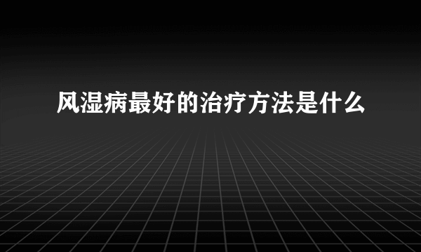 风湿病最好的治疗方法是什么