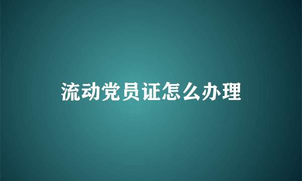 流动党员证怎么办理