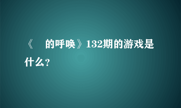 《囧的呼唤》132期的游戏是什么？