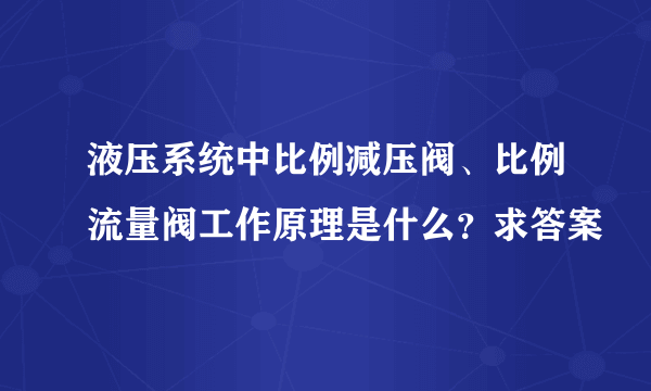 液压系统中比例减压阀、比例流量阀工作原理是什么？求答案