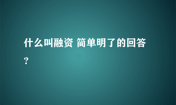 什么叫融资 简单明了的回答？