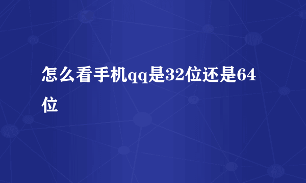 怎么看手机qq是32位还是64位