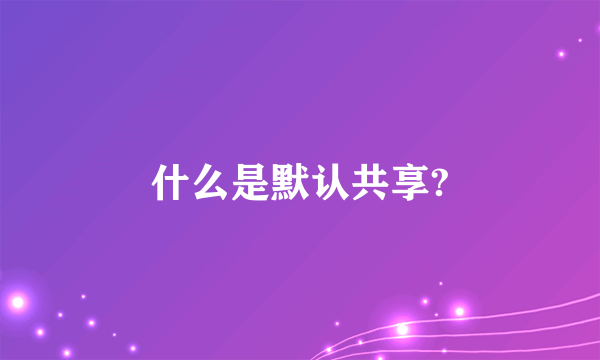 什么是默认共享?