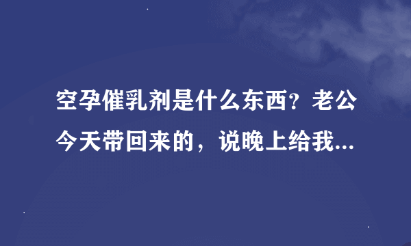 空孕催乳剂是什么东西？老公今天带回来的，说晚上给我用，有危害不？