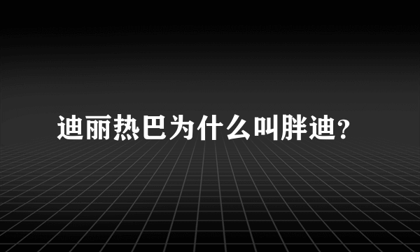 迪丽热巴为什么叫胖迪？