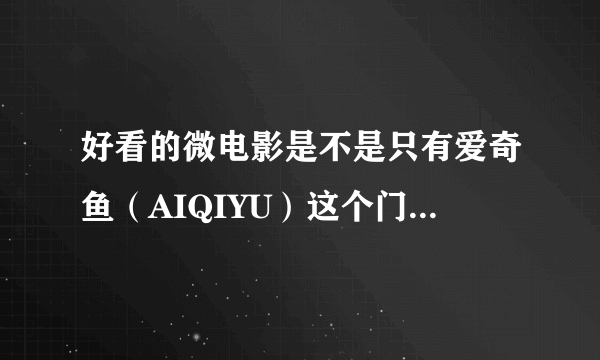 好看的微电影是不是只有爱奇鱼（AIQIYU）这个门户网站？