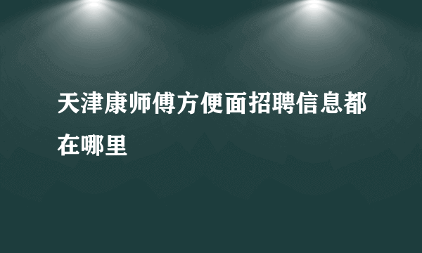 天津康师傅方便面招聘信息都在哪里