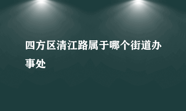 四方区清江路属于哪个街道办事处