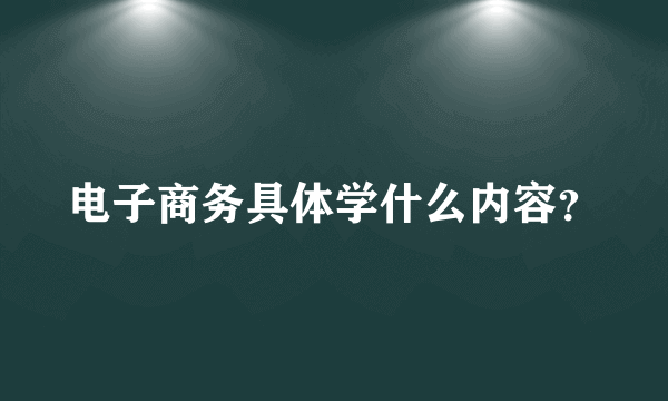 电子商务具体学什么内容？