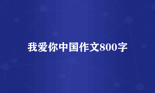 我爱你中国作文800字