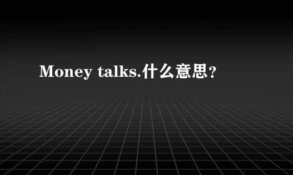 Money talks.什么意思？