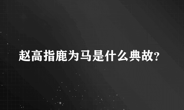 赵高指鹿为马是什么典故？