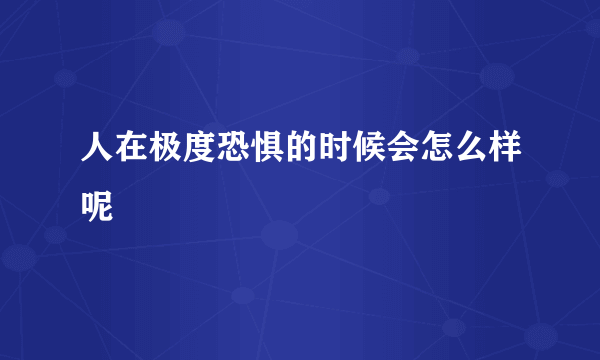 人在极度恐惧的时候会怎么样呢