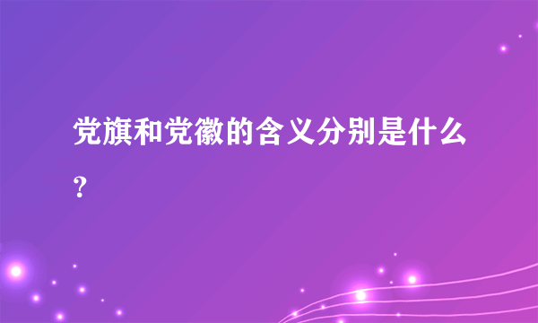 党旗和党徽的含义分别是什么？