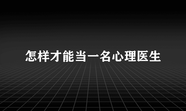 怎样才能当一名心理医生