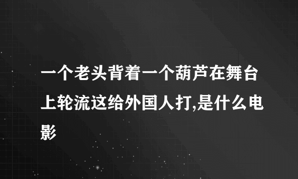 一个老头背着一个葫芦在舞台上轮流这给外国人打,是什么电影