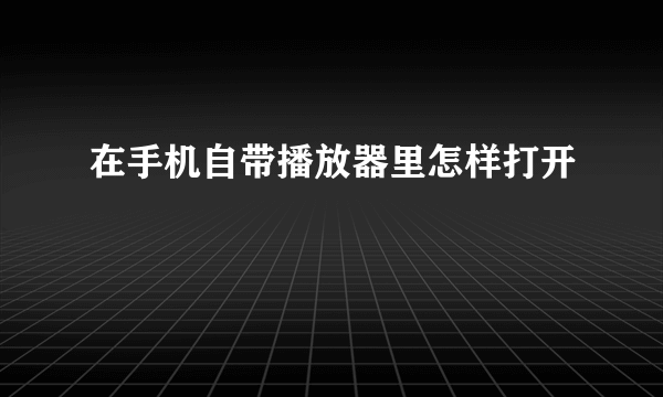 在手机自带播放器里怎样打开