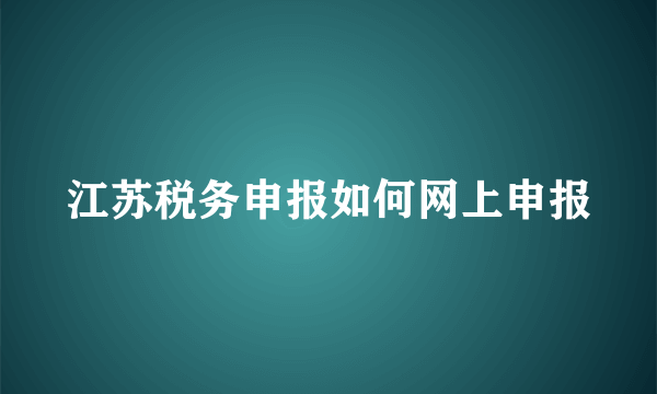 江苏税务申报如何网上申报