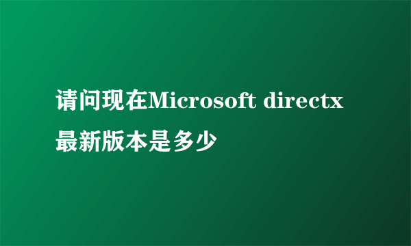 请问现在Microsoft directx最新版本是多少